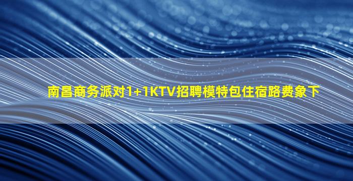 南昌商务派对1+1KTV招聘模特包住宿路费象下